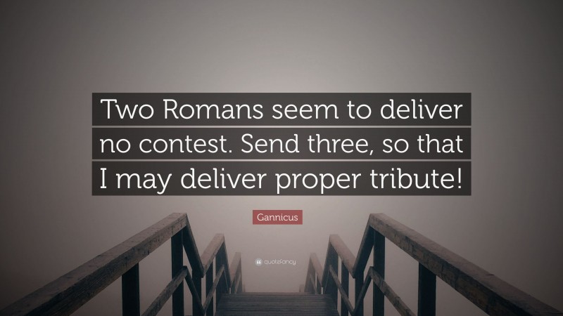 Gannicus Quote: “Two Romans seem to deliver no contest. Send three, so that I may deliver proper tribute!”