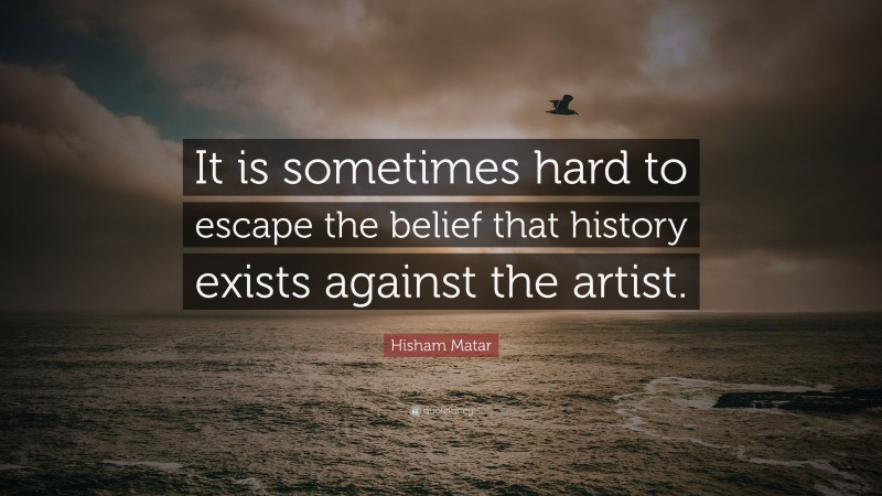 Hisham Matar Quote: “It is sometimes hard to escape the belief that history exists against the artist.”