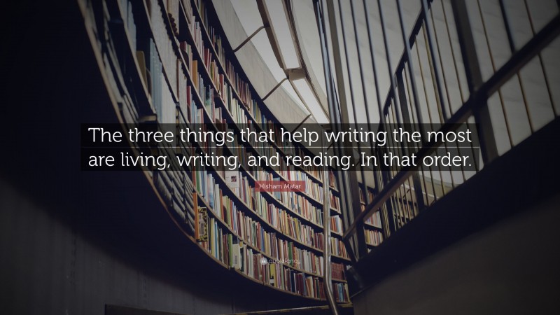 Hisham Matar Quote: “The three things that help writing the most are living, writing, and reading. In that order.”