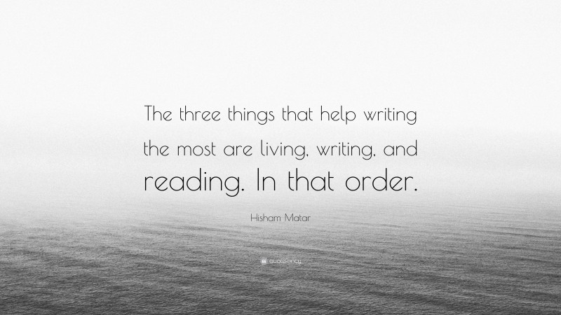 Hisham Matar Quote: “The three things that help writing the most are living, writing, and reading. In that order.”