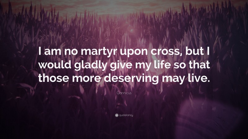Gannicus Quote: “I am no martyr upon cross, but I would gladly give my life so that those more deserving may live.”