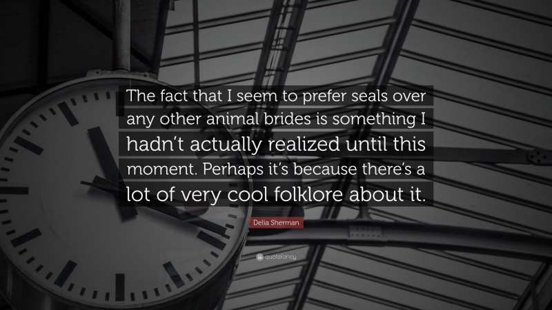 Delia Sherman Quote: “The fact that I seem to prefer seals over any other animal brides is something I hadn’t actually realized until this moment. Perhaps it’s because there’s a lot of very cool folklore about it.”