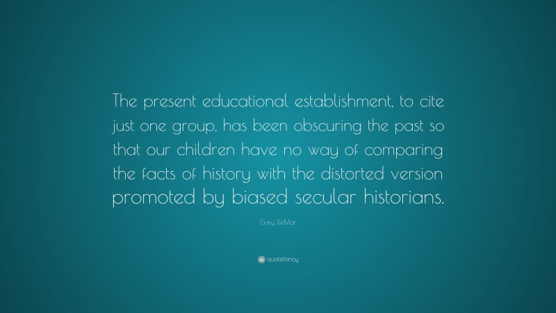 Gary DeMar Quote: “The present educational establishment, to cite just one group, has been obscuring the past so that our children have no way of comparing the facts of history with the distorted version promoted by biased secular historians.”