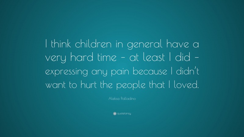 Aleksa Palladino Quote: “I think children in general have a very hard time – at least I did – expressing any pain because I didn’t want to hurt the people that I loved.”