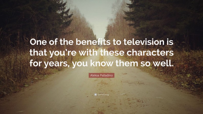 Aleksa Palladino Quote: “One of the benefits to television is that you’re with these characters for years, you know them so well.”