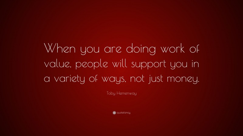 Toby Hemenway Quote: “When you are doing work of value, people will support you in a variety of ways, not just money.”