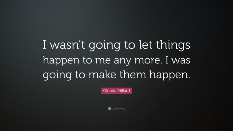 Glenda Millard Quote: “I wasn’t going to let things happen to me any more. I was going to make them happen.”