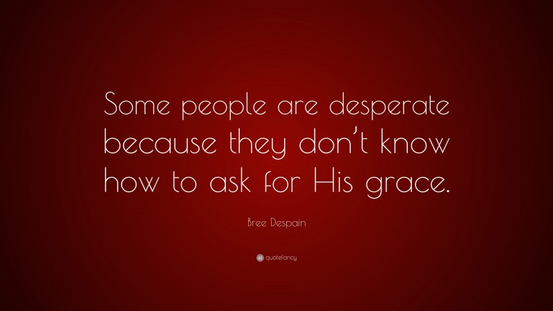 Bree Despain Quote: “Some people are desperate because they don’t know how to ask for His grace.”