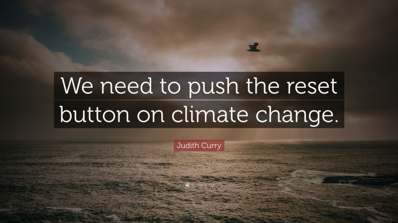 Judith Curry Quote: “We need to push the reset button on climate change.”