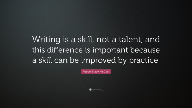 Robert Stacy McCain Quote: “Writing is a skill, not a talent, and this difference is important because a skill can be improved by practice.”