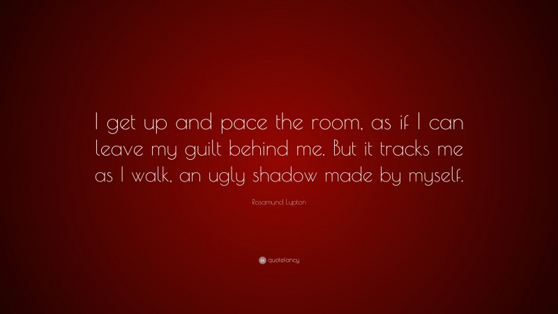 Rosamund Lupton Quote: “I get up and pace the room, as if I can leave my guilt behind me. But it tracks me as I walk, an ugly shadow made by myself.”
