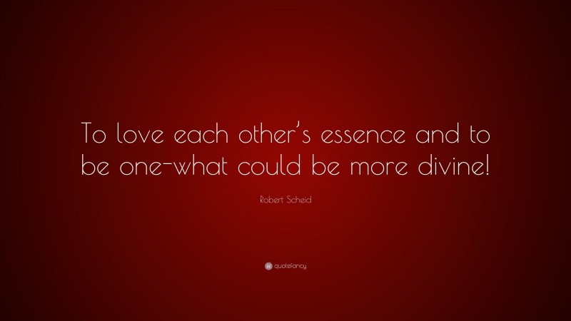 Robert Scheid Quote: “To love each other’s essence and to be one-what could be more divine!”