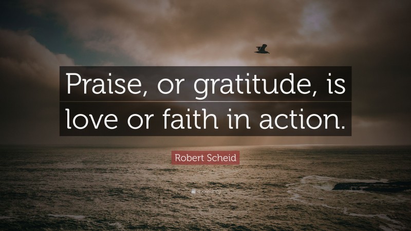 Robert Scheid Quote: “Praise, or gratitude, is love or faith in action.”