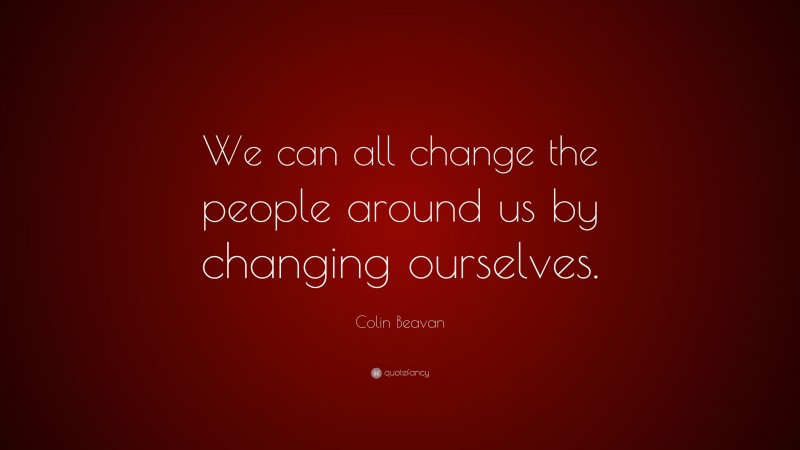 Colin Beavan Quote: “We can all change the people around us by changing ourselves.”