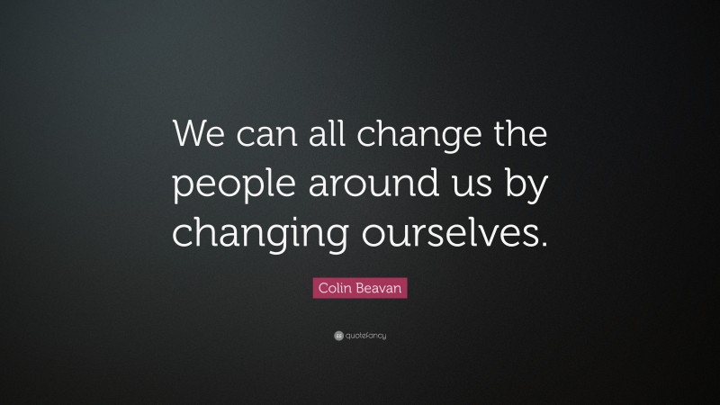 Colin Beavan Quote: “We can all change the people around us by changing ourselves.”