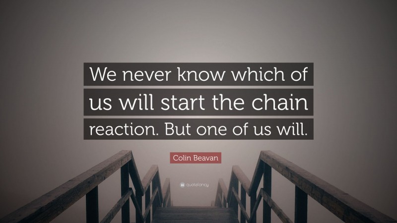 Colin Beavan Quote: “We never know which of us will start the chain reaction. But one of us will.”