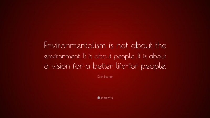 Colin Beavan Quote: “Environmentalism is not about the environment. It is about people. It is about a vision for a better life-for people.”