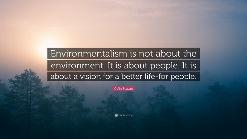 Colin Beavan Quote: “Environmentalism is not about the environment. It is about people. It is about a vision for a better life-for people.”