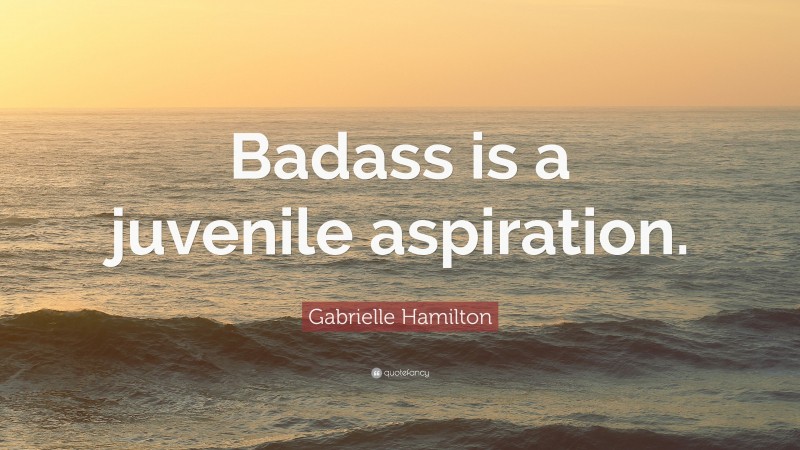 Gabrielle Hamilton Quote: “Badass is a juvenile aspiration.”