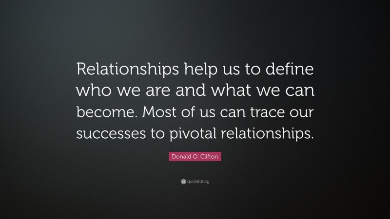 Donald O. Clifton Quote: “Relationships help us to define who we are and what we can become. Most of us can trace our successes to pivotal relationships.”