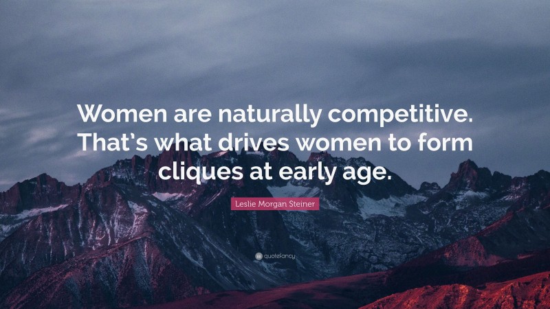 Leslie Morgan Steiner Quote: “Women are naturally competitive. That’s what drives women to form cliques at early age.”