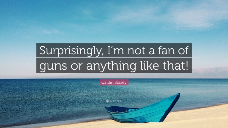 Caitlin Stasey Quote: “Surprisingly, I’m not a fan of guns or anything like that!”