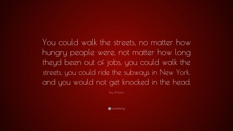Ray Walston Quote: “You could walk the streets, no matter how hungry people were, not matter how long theyd been out of jobs, you could walk the streets, you could ride the subways in New York, and you would not get knocked in the head.”