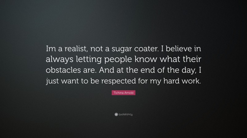 Tichina Arnold Quote: “Im a realist, not a sugar coater. I believe in always letting people know what their obstacles are. And at the end of the day, I just want to be respected for my hard work.”
