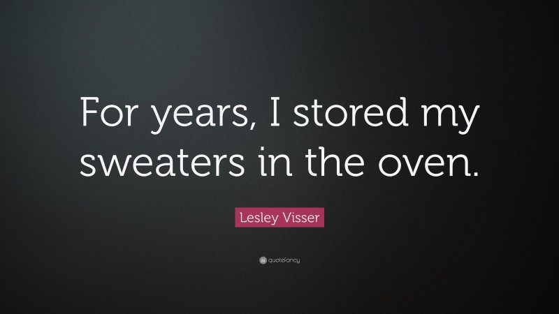 Lesley Visser Quote: “For years, I stored my sweaters in the oven.”