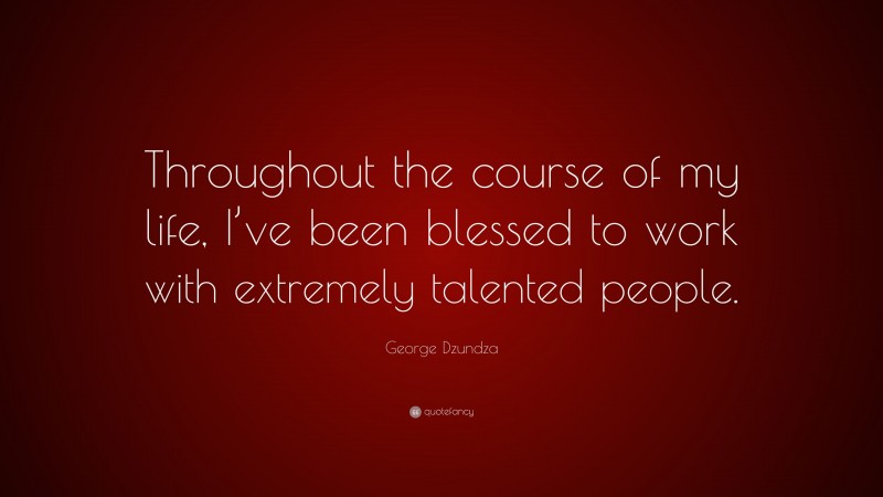 George Dzundza Quote: “Throughout the course of my life, I’ve been blessed to work with extremely talented people.”