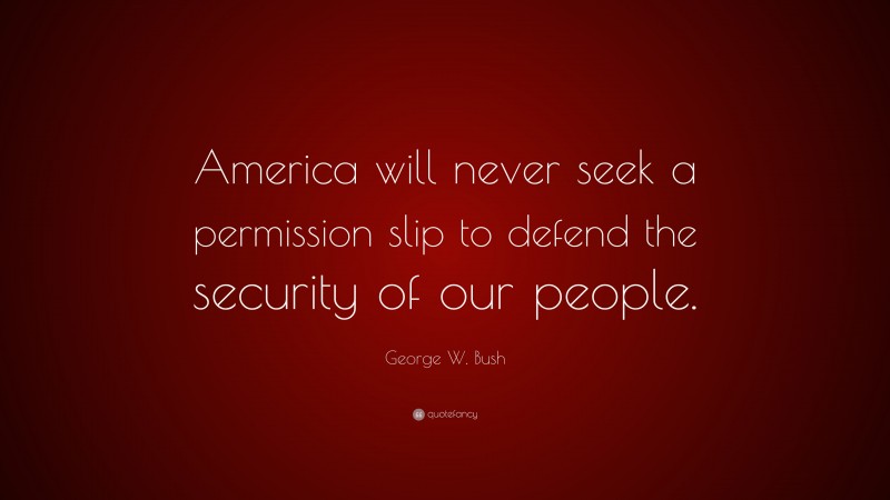 George W. Bush Quote: “America will never seek a permission slip to defend the security of our people.”