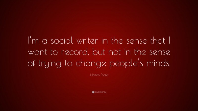 Horton Foote Quote: “I’m a social writer in the sense that I want to record, but not in the sense of trying to change people’s minds.”