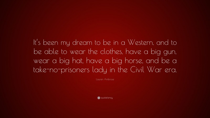 Lauren Ambrose Quote: “It’s been my dream to be in a Western, and to be able to wear the clothes, have a big gun, wear a big hat, have a big horse, and be a take-no-prisoners lady in the Civil War era.”