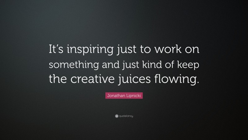 Jonathan Lipnicki Quote: “It’s inspiring just to work on something and just kind of keep the creative juices flowing.”