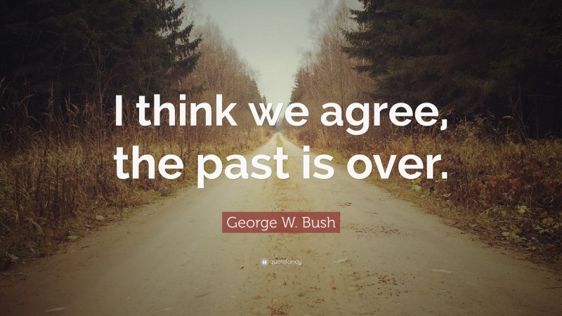 George W. Bush Quote: “I think we agree, the past is over.”