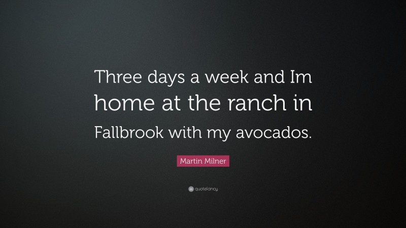 Martin Milner Quote: “Three days a week and Im home at the ranch in Fallbrook with my avocados.”