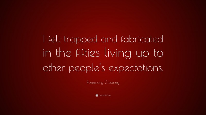 Rosemary Clooney Quote: “I felt trapped and fabricated in the fifties living up to other people’s expectations.”