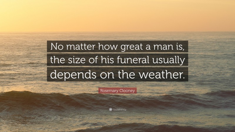 Rosemary Clooney Quote: “No matter how great a man is, the size of his funeral usually depends on the weather.”