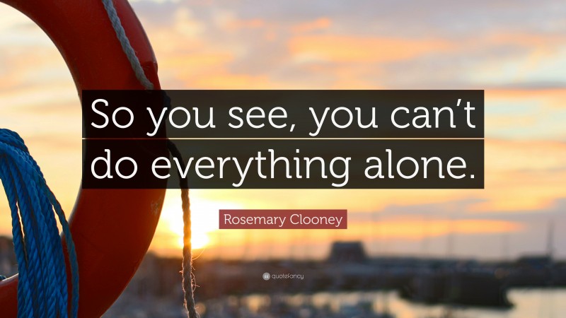 Rosemary Clooney Quote: “So you see, you can’t do everything alone.”