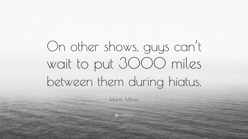 Martin Milner Quote: “On other shows, guys can’t wait to put 3000 miles between them during hiatus.”