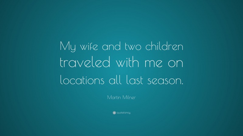 Martin Milner Quote: “My wife and two children traveled with me on locations all last season.”