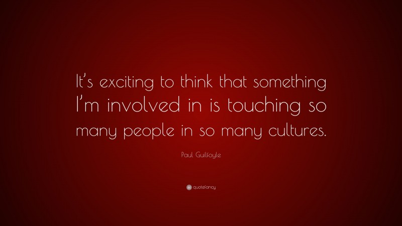 Paul Guilfoyle Quote: “It’s exciting to think that something I’m involved in is touching so many people in so many cultures.”