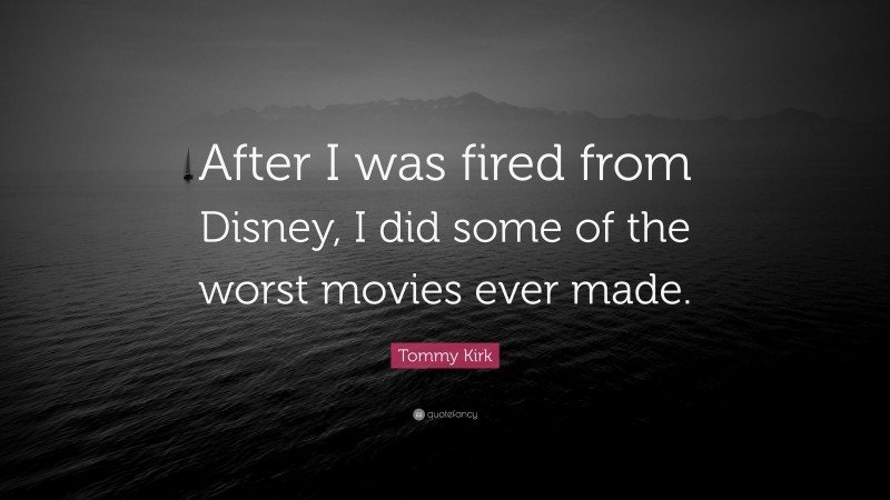 Tommy Kirk Quote: “After I was fired from Disney, I did some of the worst movies ever made.”