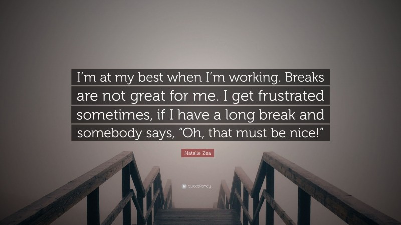 Natalie Zea Quote: “I’m at my best when I’m working. Breaks are not great for me. I get frustrated sometimes, if I have a long break and somebody says, “Oh, that must be nice!””