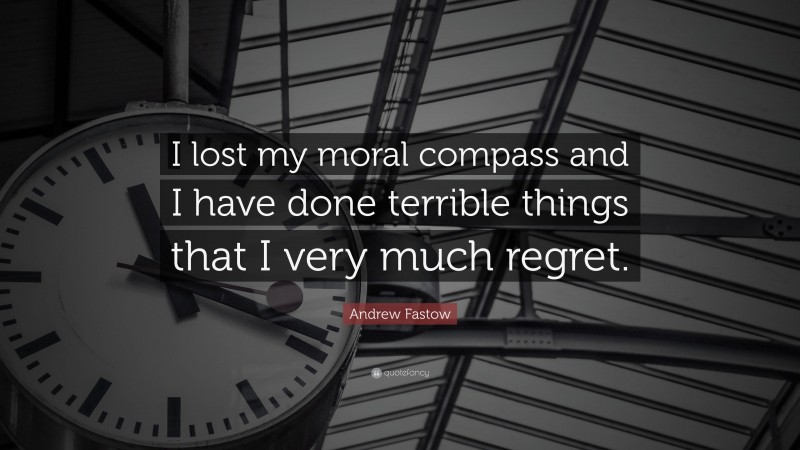 Andrew Fastow Quote: “I lost my moral compass and I have done terrible things that I very much regret.”