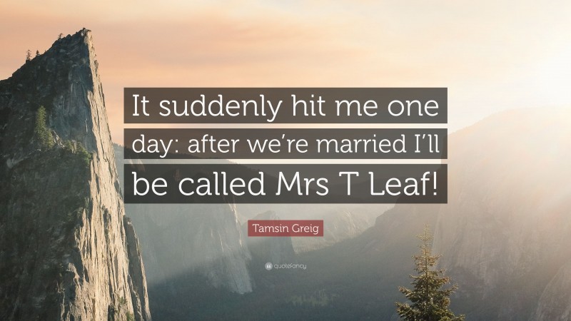 Tamsin Greig Quote: “It suddenly hit me one day: after we’re married I’ll be called Mrs T Leaf!”