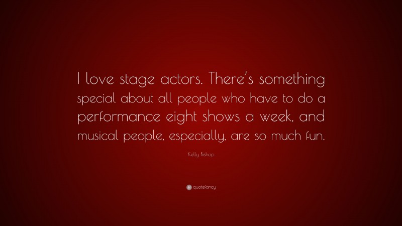 Kelly Bishop Quote: “I love stage actors. There’s something special about all people who have to do a performance eight shows a week, and musical people, especially, are so much fun.”