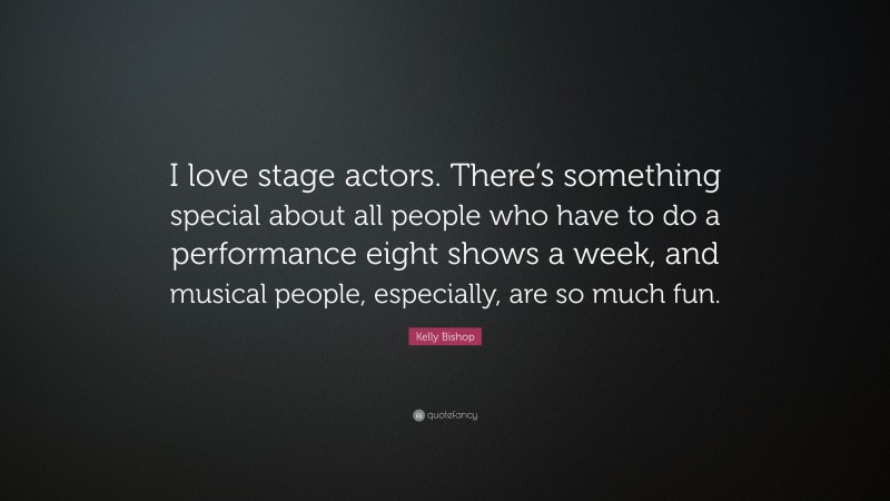 Kelly Bishop Quote: “I love stage actors. There’s something special about all people who have to do a performance eight shows a week, and musical people, especially, are so much fun.”