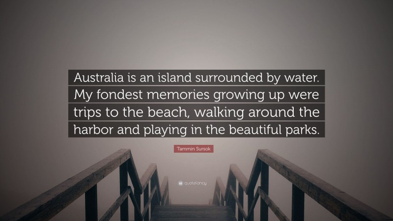 Tammin Sursok Quote: “Australia is an island surrounded by water. My fondest memories growing up were trips to the beach, walking around the harbor and playing in the beautiful parks.”