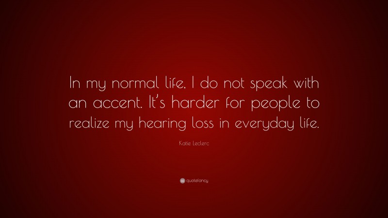 Katie Leclerc Quote: “In my normal life, I do not speak with an accent. It’s harder for people to realize my hearing loss in everyday life.”